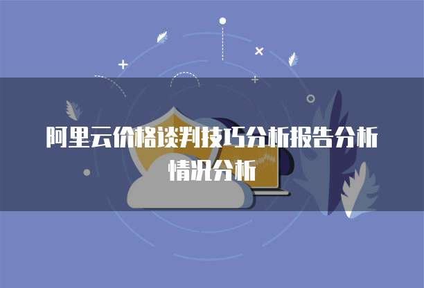 阿里云价格谈判技巧分析报告分析情况分析