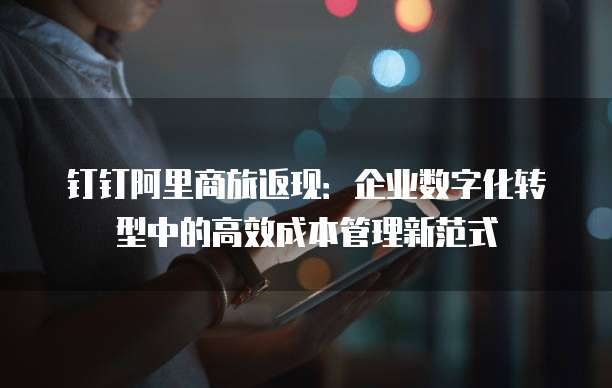 钉钉阿里商旅返现:企业数字化转型中的高效成本管理新范式