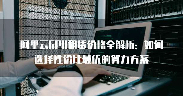 阿里云GPU租赁价格全解析:如何选择性价比最优的算力方案