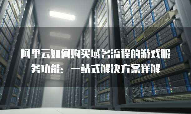 阿里云如何购买域名流程的游戏服务功能:一站式解决方案详解