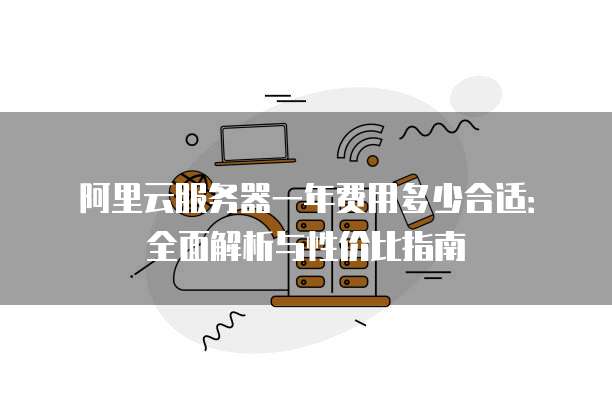 阿里云服务器一年费用多少合适:全面解析与性价比指南