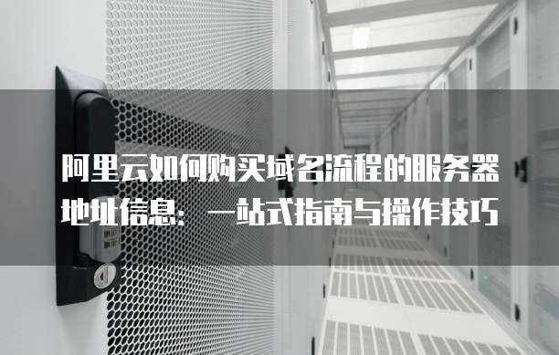 阿里云如何购买域名流程的服务器地址信息:一站式指南与操作技巧
