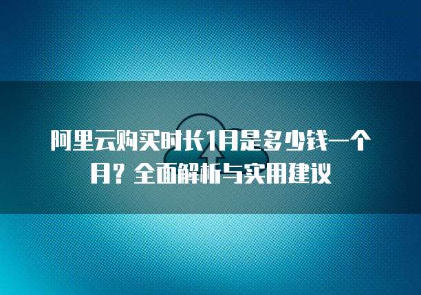 阿里云购买时长1月是多少钱一个月?全面解析与实用建议