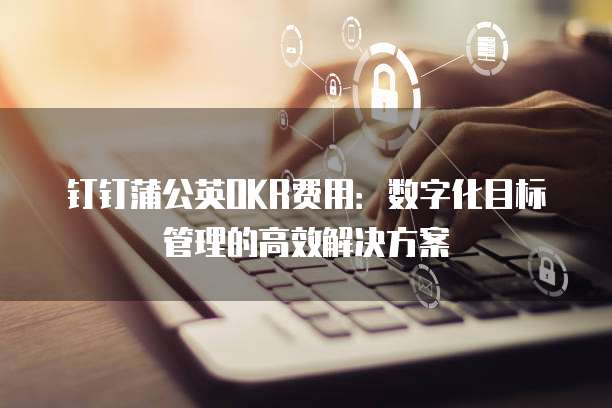 钉钉蒲公英OKR费用:数字化目标管理的高效解决方案