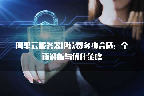 阿里云服务器IP续费多少合适:全面解析与优化策略