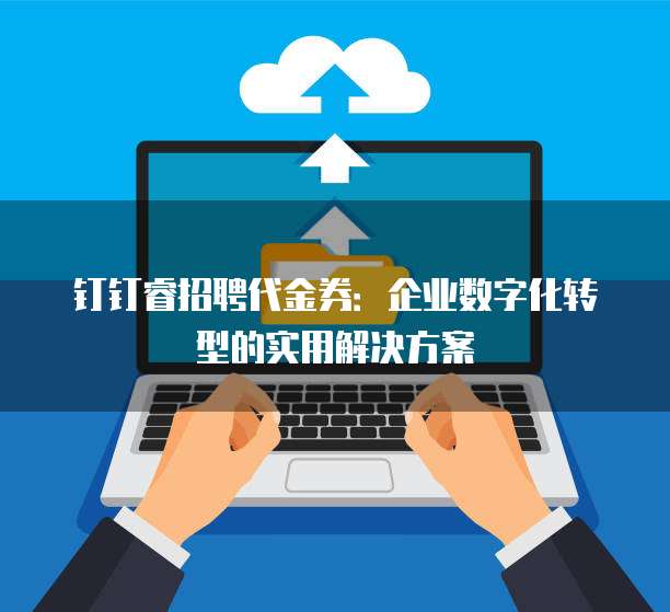 钉钉睿招聘代金券:企业数字化转型的实用解决方案