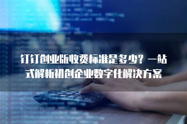 钉钉创业版收费标准是多少？一站式解析初创企业数字化解决方案