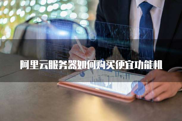 阿里云服务器如何购买便宜功能机