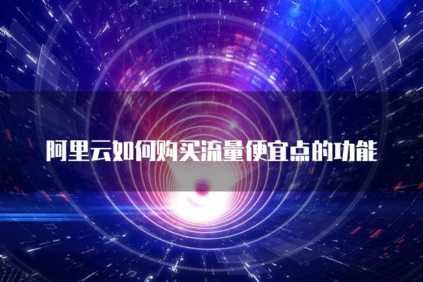 阿里云如何购买流量便宜点的功能
