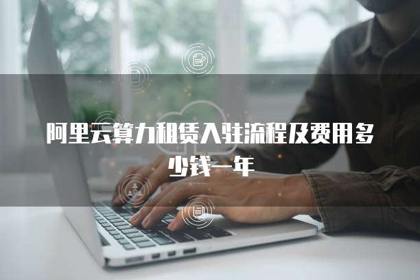 阿里云算力租赁入驻流程及费用多少钱一年