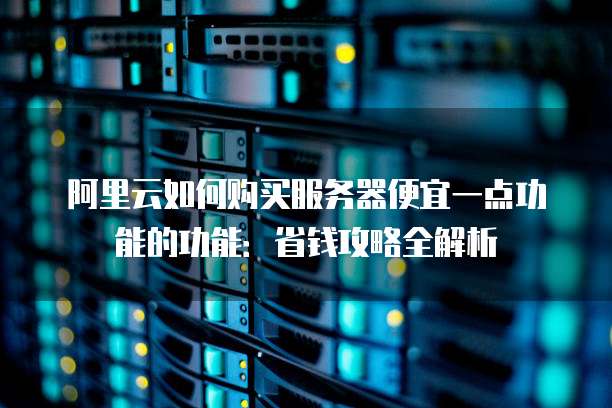 阿里云如何购买服务器便宜一点功能的功能:省钱攻略全解析
