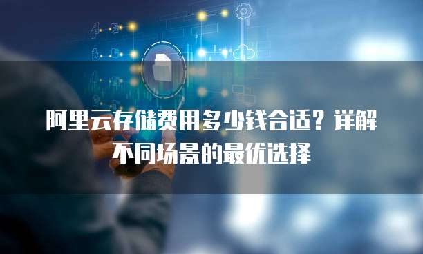 阿里云存储费用多少钱合适?详解不同场景的最优选择
