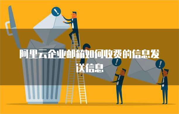 阿里云企业邮箱如何收费的信息发送信息