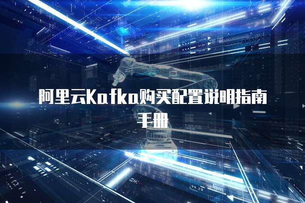 阿里云Kafka购买配置说明指南手册