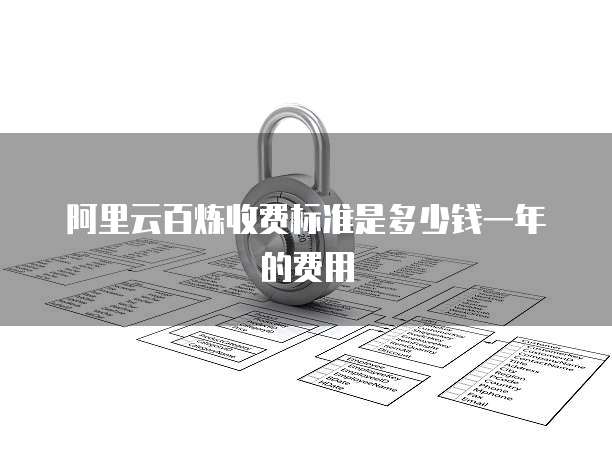 阿里云百炼收费标准是多少钱一年的费用
