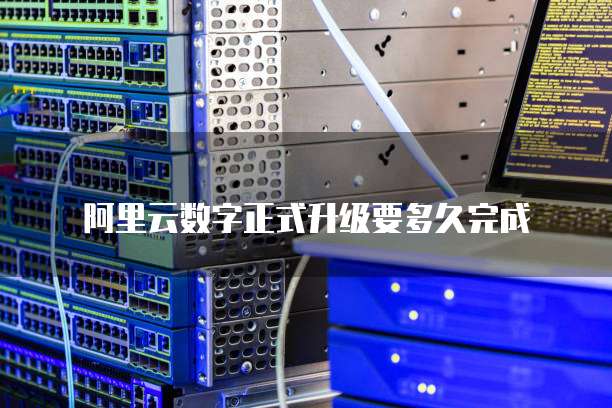 阿里云数字正式升级要多久完成