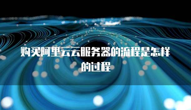 购买阿里云云服务器的流程是怎样的过程