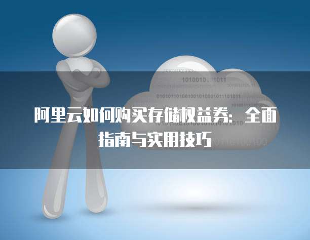 阿里云如何购买存储权益券:全面指南与实用技巧