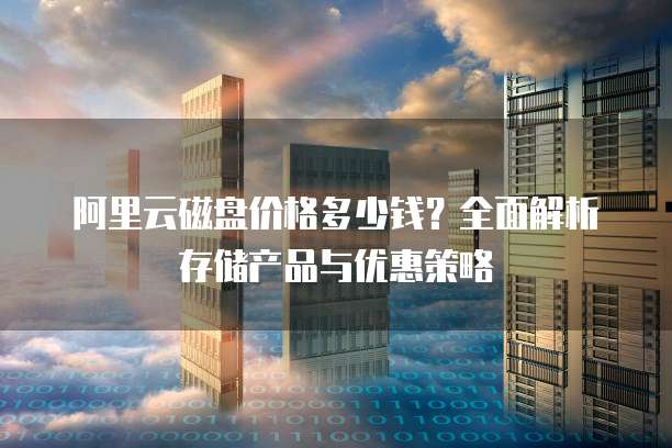 阿里云磁盘价格多少钱?全面解析存储产品与优惠策略
