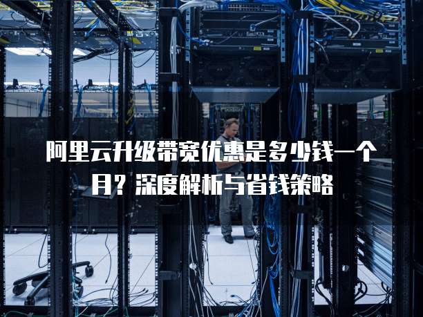 阿里云升级带宽优惠是多少钱一个月?深度解析与省钱策略