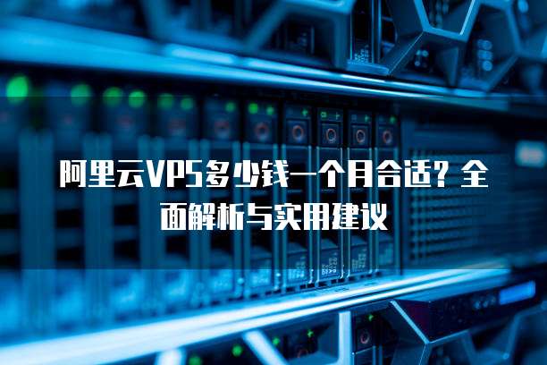 阿里云VPS多少钱一个月合适?全面解析与实用建议