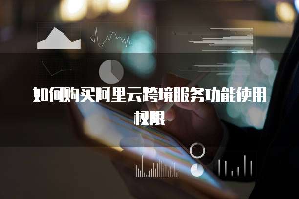 如何购买阿里云跨境服务功能使用权限