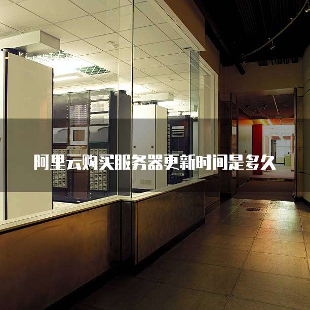 阿里云购买服务器更新时间是多久