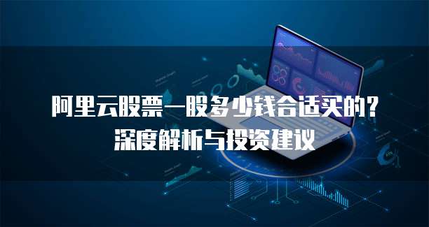 阿里云股票一股多少钱合适买的？深度解析与投资建议