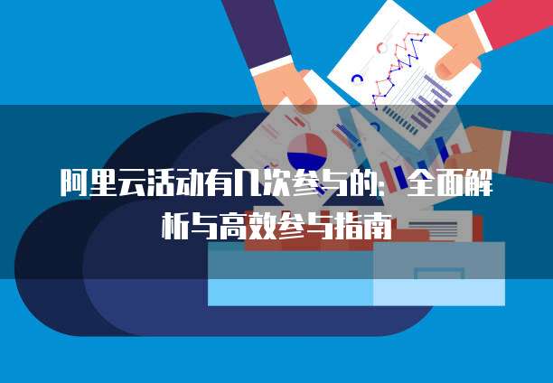 阿里云活动有几次参与的:全面解析与高效参与指南