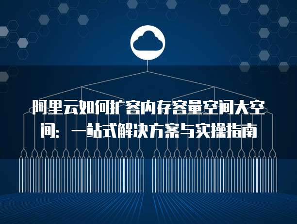 阿里云如何扩容内存容量空间大空间:一站式解决方案与实操指南