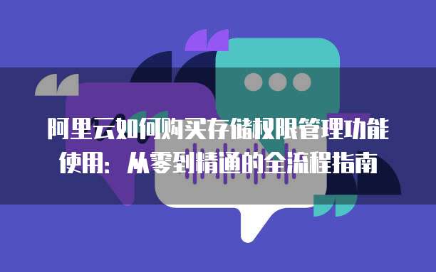 阿里云如何购买存储权限管理功能使用:从零到精通的全流程指南