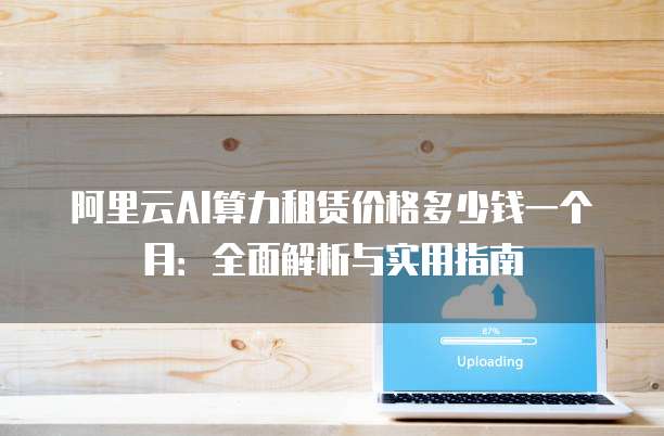 阿里云AI算力租赁价格多少钱一个月:全面解析与实用指南