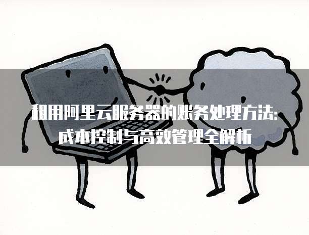 租用阿里云服务器的账务处理方法:成本控制与高效管理全解析