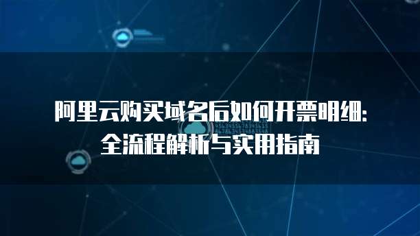 阿里云购买域名后如何开票明细：全流程解析与实用指南