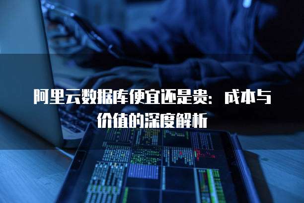 阿里云数据库便宜还是贵：成本与价值的深度解析
