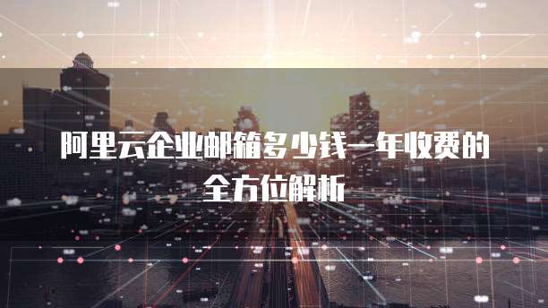 阿里云企业邮箱多少钱一年收费的全方位解析