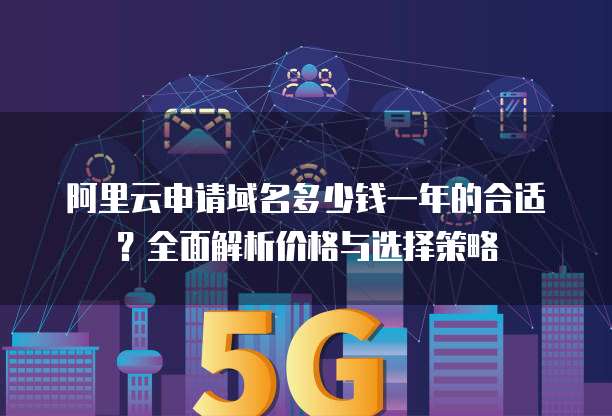 阿里云申请域名多少钱一年的合适?全面解析价格与选择策略