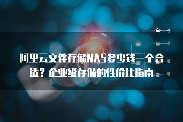 阿里云文件存储NAS多少钱一个合适?企业级存储的性价比指南