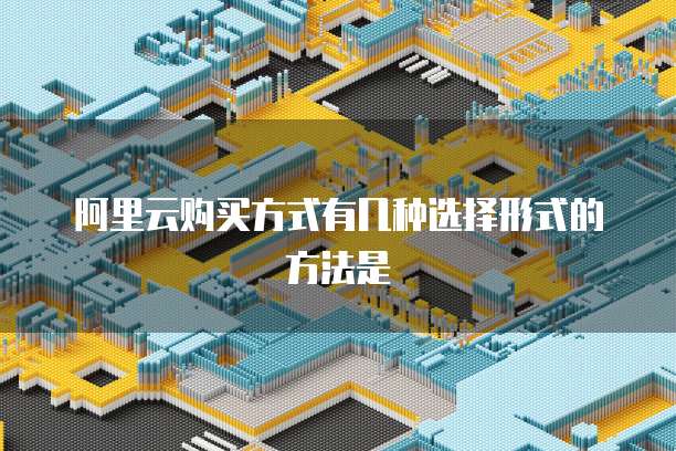 阿里云购买方式有几种选择形式的方法是