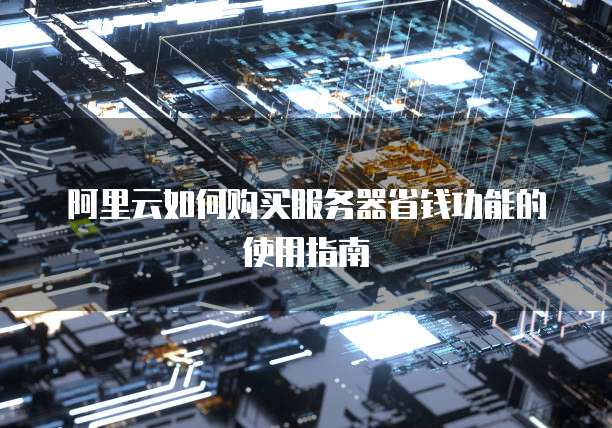 阿里云如何购买服务器省钱功能的使用指南