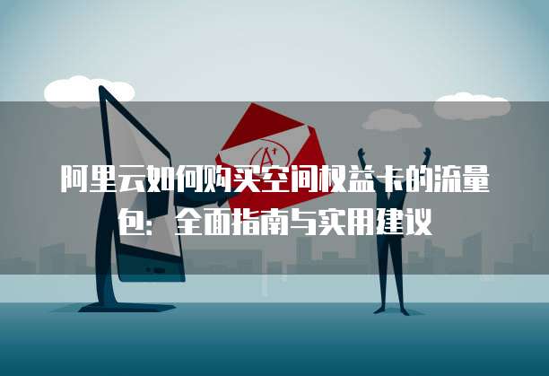 阿里云如何购买空间权益卡的流量包:全面指南与实用建议