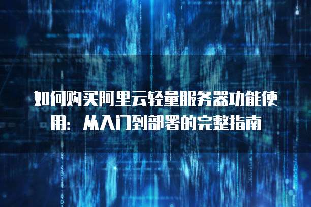 如何购买阿里云轻量服务器功能使用:从入门到部署的完整指南
