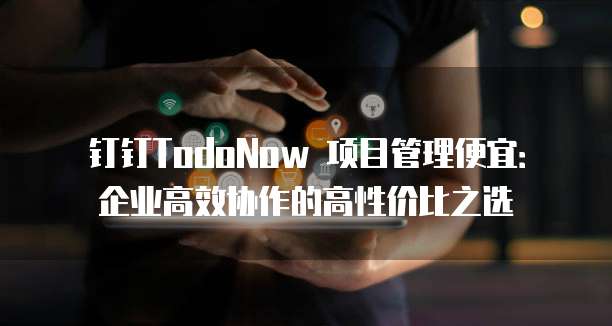 钉钉TodoNow 项目管理便宜：企业高效协作的高性价比之选