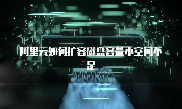 阿里云如何扩容磁盘容量小空间不足