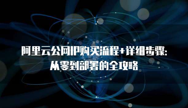 阿里云公网IP购买流程+详细步骤:从零到部署的全攻略