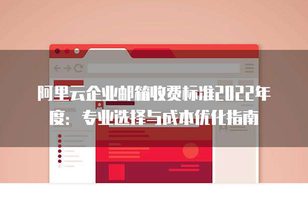 阿里云企业邮箱收费标准2022年度:专业选择与成本优化指南