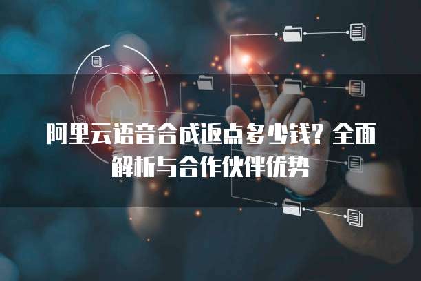 阿里云语音合成返点多少钱?全面解析与合作伙伴优势