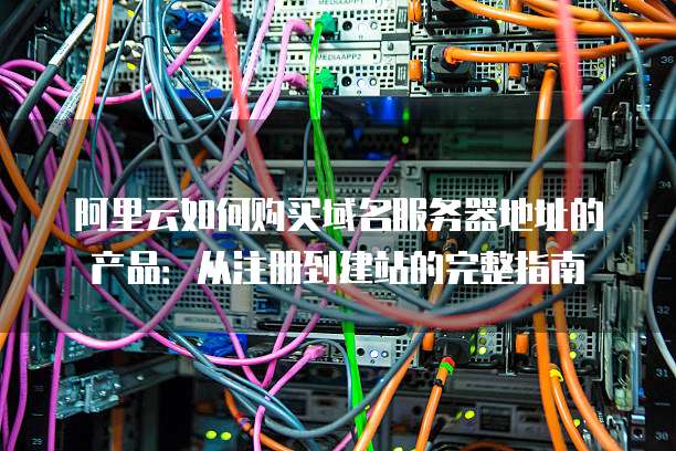 阿里云如何购买域名服务器地址的产品:从注册到建站的完整指南