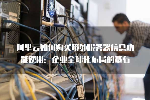 阿里云如何购买境外服务器信息功能使用:企业全球化布局的基石