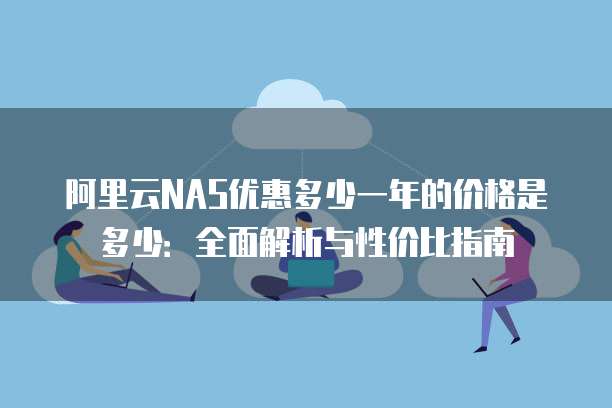 阿里云NAS优惠多少一年的价格是多少:全面解析与性价比指南